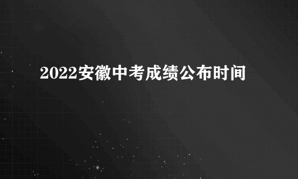 2022安徽中考成绩公布时间