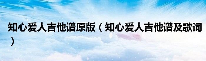 知心爱人吉他谱原版知心爱人吉他谱及歌词
