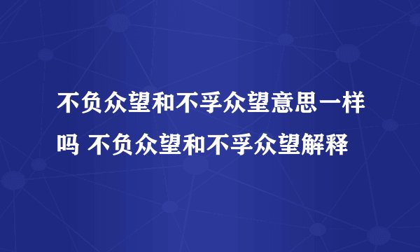 不负众望和不孚众望意思一样吗 不负众望和不孚众望解释