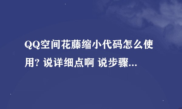 QQ空间花藤缩小代码怎么使用? 说详细点啊 说步骤啊!~ 谢了谢了 ^3^