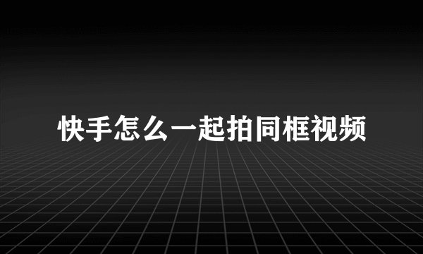 快手怎么一起拍同框视频
