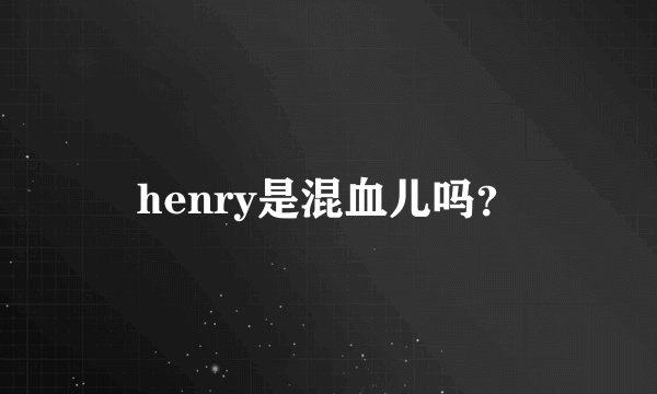 henry是混血儿吗？