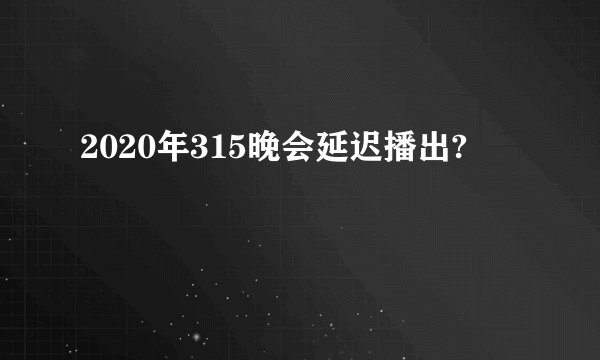 2020年315晚会延迟播出?