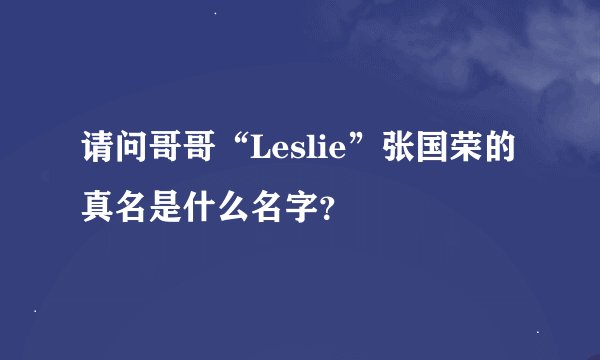 请问哥哥“Leslie”张国荣的真名是什么名字？
