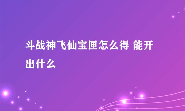 斗战神飞仙宝匣怎么得 能开出什么