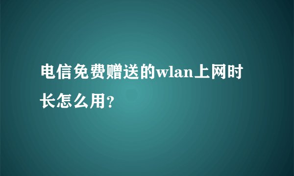 电信免费赠送的wlan上网时长怎么用？