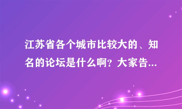 江苏省各个城市比较大的、知名的论坛是什么啊？大家告诉我啊。