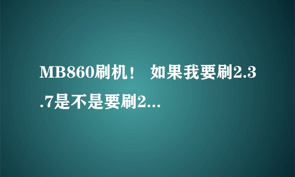MB860刷机！ 如果我要刷2.3.7是不是要刷2.3.7的底包？ 刷4.0是不是要4.0的底包？ 还是...