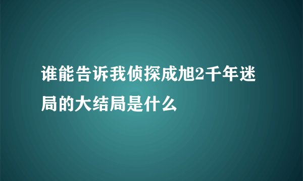 谁能告诉我侦探成旭2千年迷局的大结局是什么