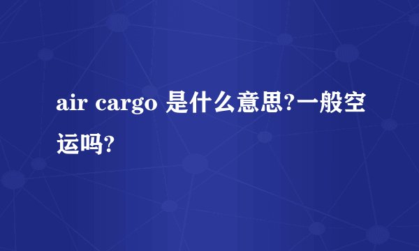 air cargo 是什么意思?一般空运吗?