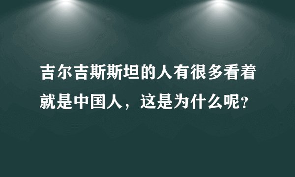 吉尔吉斯斯坦的人有很多看着就是中国人，这是为什么呢？