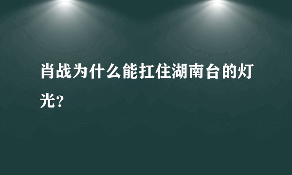 肖战为什么能扛住湖南台的灯光？