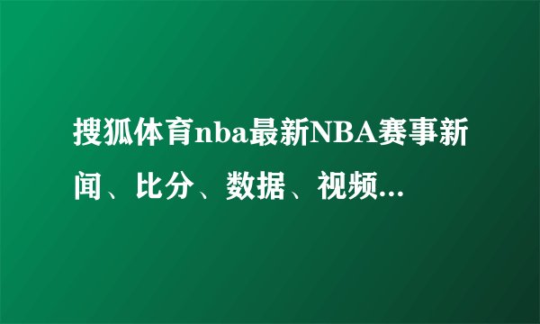 搜狐体育nba最新NBA赛事新闻、比分、数据、视频直播等全方位报道