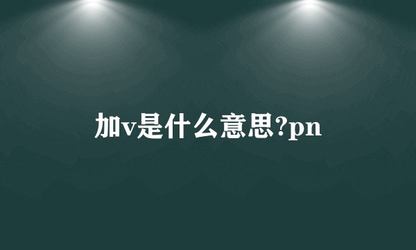 加v是什么意思?pn