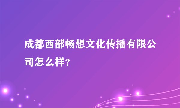 成都西部畅想文化传播有限公司怎么样？