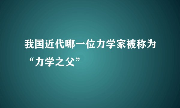 我国近代哪一位力学家被称为“力学之父”