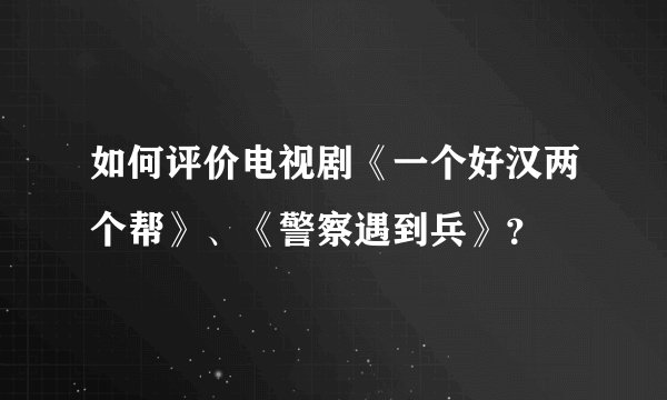 如何评价电视剧《一个好汉两个帮》、《警察遇到兵》？