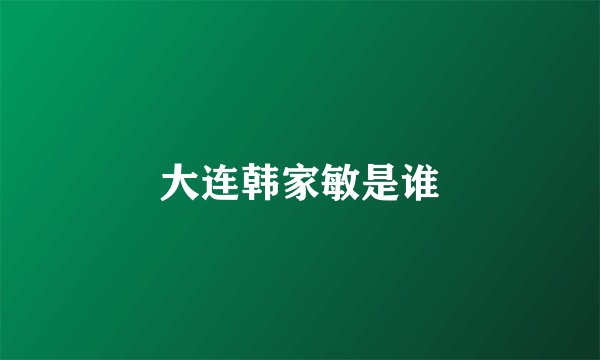 大连韩家敏是谁