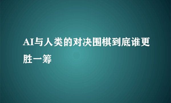 AI与人类的对决围棋到底谁更胜一筹
