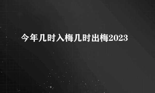 今年几时入梅几时出梅2023