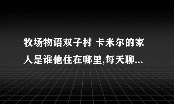 牧场物语双子村 卡米尔的家人是谁他住在哪里,每天聊天送花什么时候能变两朵花