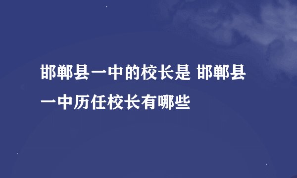 邯郸县一中的校长是 邯郸县一中历任校长有哪些