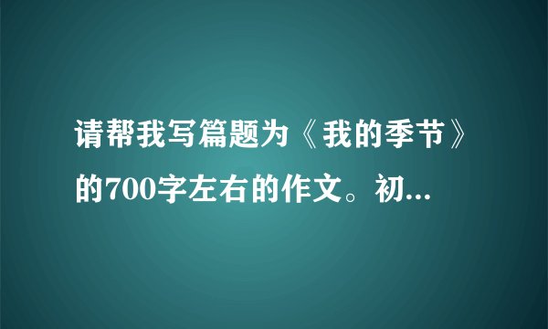 请帮我写篇题为《我的季节》的700字左右的作文。初中的。谢谢。