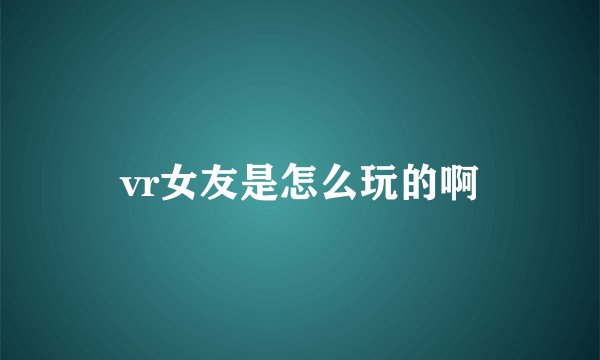 vr女友是怎么玩的啊