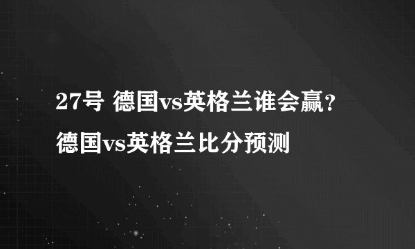 27号 德国vs英格兰谁会赢？德国vs英格兰比分预测