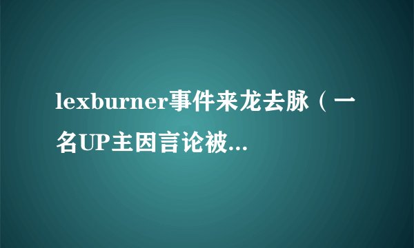 lexburner事件来龙去脉（一名UP主因言论被封禁引发争议）