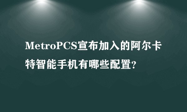 MetroPCS宣布加入的阿尔卡特智能手机有哪些配置？