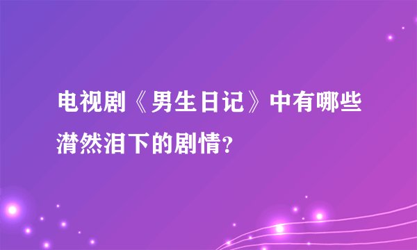 电视剧《男生日记》中有哪些潸然泪下的剧情？
