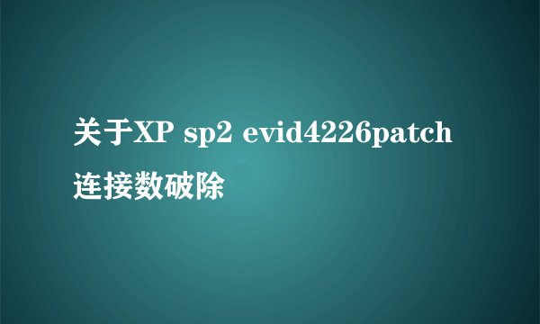 关于XP sp2 evid4226patch连接数破除
