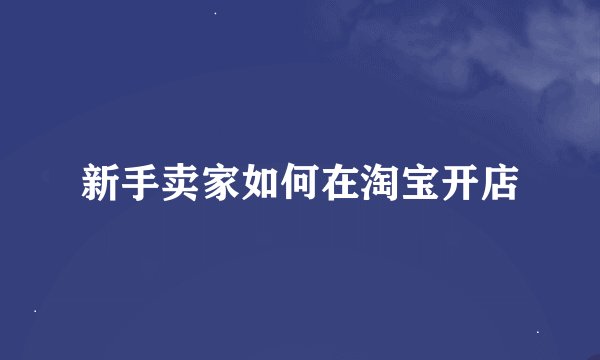 新手卖家如何在淘宝开店