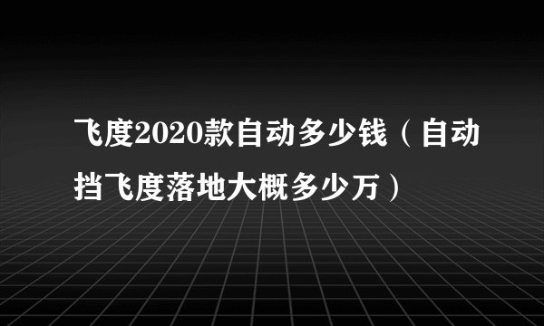 飞度2020款自动多少钱（自动挡飞度落地大概多少万）