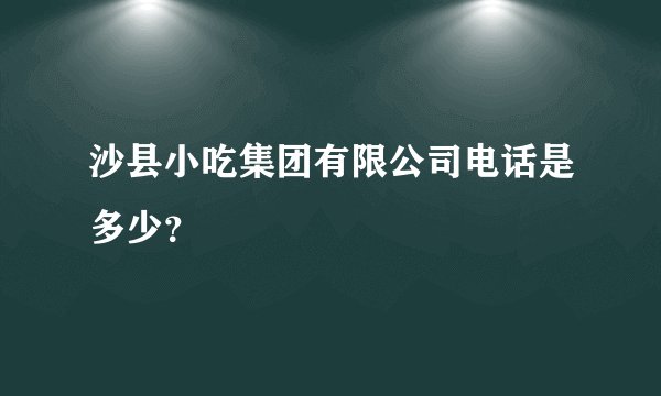 沙县小吃集团有限公司电话是多少？