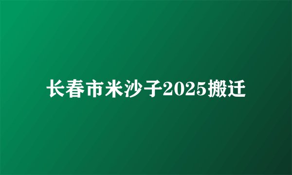 长春市米沙子2025搬迁