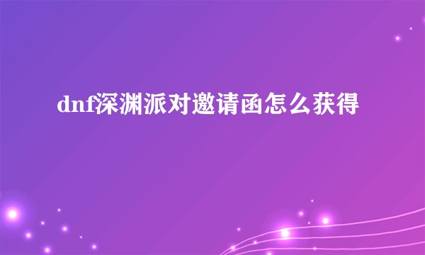 dnf深渊派对邀请函怎么获得
