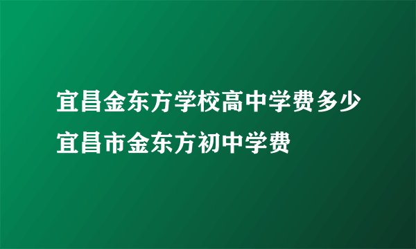 宜昌金东方学校高中学费多少宜昌市金东方初中学费
