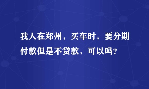 我人在郑州，买车时，要分期付款但是不贷款，可以吗？