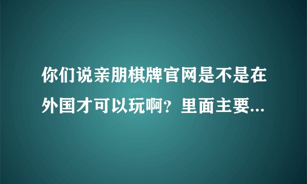 你们说亲朋棋牌官网是不是在外国才可以玩啊？里面主要是什么游戏啊？