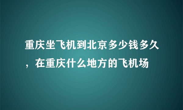 重庆坐飞机到北京多少钱多久，在重庆什么地方的飞机场