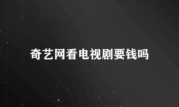 奇艺网看电视剧要钱吗
