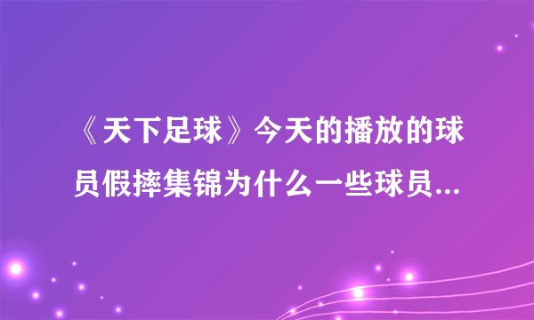 《天下足球》今天的播放的球员假摔集锦为什么一些球员假摔的样子那么搞笑啊？