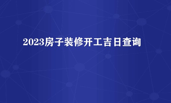 2023房子装修开工吉日查询