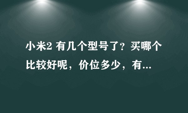 小米2 有几个型号了？买哪个比较好呢，价位多少，有什么区别，谢谢
