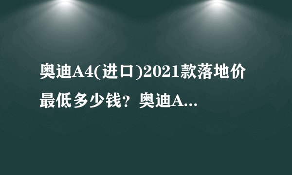 奥迪A4(进口)2021款落地价最低多少钱？奥迪A4(进口)提车价