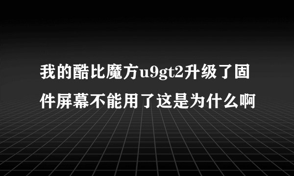 我的酷比魔方u9gt2升级了固件屏幕不能用了这是为什么啊
