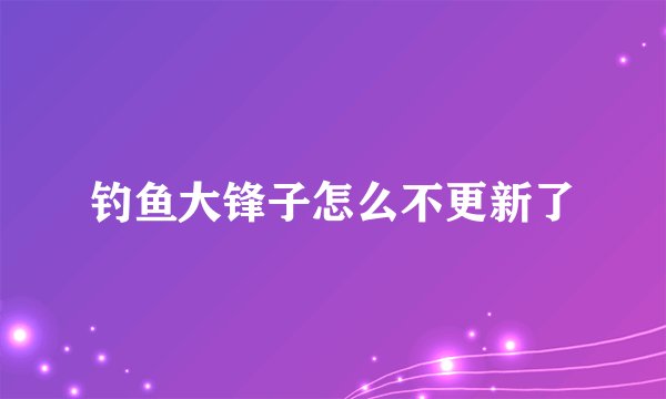 钓鱼大锋子怎么不更新了