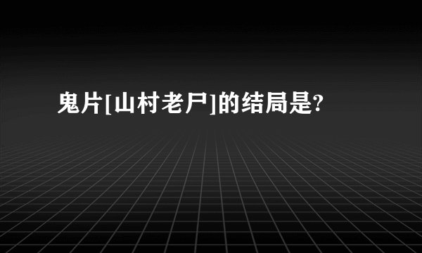 鬼片[山村老尸]的结局是?